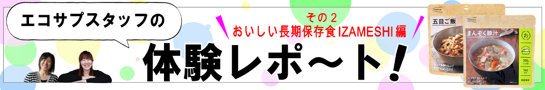 エコサプスタッフ体験レポート♪非常食 「 IZAMESHI ( イザメシ )」編